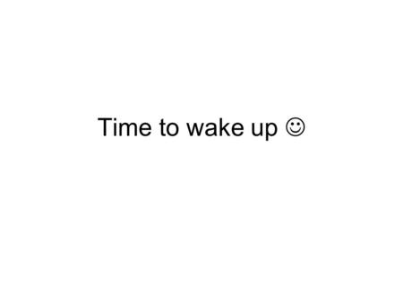 Time to wake up. ChitChat Talk with the person sitting next to you –Ask him/her Name (if you do not know already) What have you done during this morning.