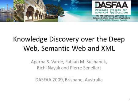 Knowledge Discovery over the Deep Web, Semantic Web and XML Aparna S. Varde, Fabian M. Suchanek, Richi Nayak and Pierre Senellart DASFAA 2009, Brisbane,