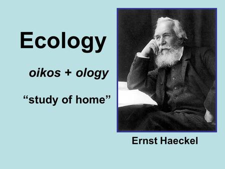 Ecology oikos + ology “study of home” Ernst Haeckel.