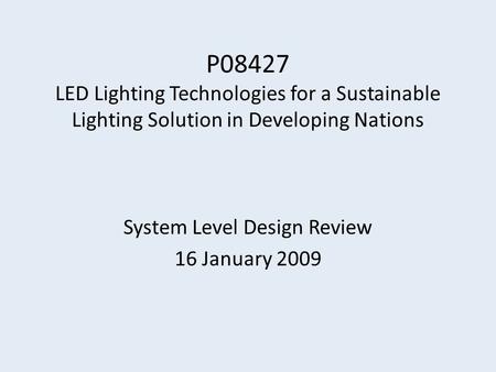 P08427 LED Lighting Technologies for a Sustainable Lighting Solution in Developing Nations System Level Design Review 16 January 2009.