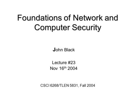 Foundations of Network and Computer Security J J ohn Black Lecture #23 Nov 16 th 2004 CSCI 6268/TLEN 5831, Fall 2004.