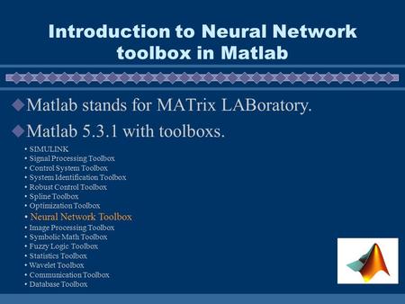 Introduction to Neural Network toolbox in Matlab  Matlab stands for MATrix LABoratory.  Matlab 5.3.1 with toolboxs. SIMULINK Signal Processing Toolbox.