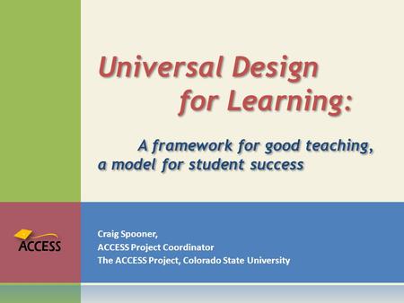 Craig Spooner, ACCESS Project Coordinator The ACCESS Project, Colorado State University Universal Design for Learning: A framework for good teaching, a.