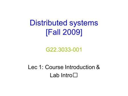 Distributed systems [Fall 2009] G22.3033-001 Lec 1: Course Introduction & Lab Intro.