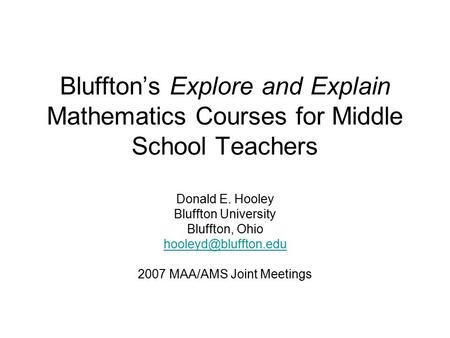 Bluffton’s Explore and Explain Mathematics Courses for Middle School Teachers Donald E. Hooley Bluffton University Bluffton, Ohio