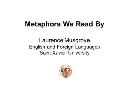 Metaphors We Read By Laurence Musgrove English and Foreign Languages Saint Xavier University.