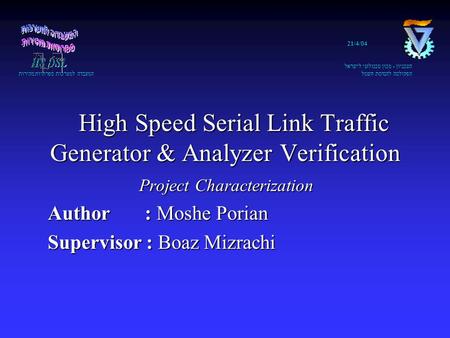 21/4/04 הטכניון - מכון טכנולוגי לישראל הפקולטה להנדסת חשמל המעבדה למערכות ספרתיות מהירות High Speed Serial Link Traffic Generator & Analyzer Verification.