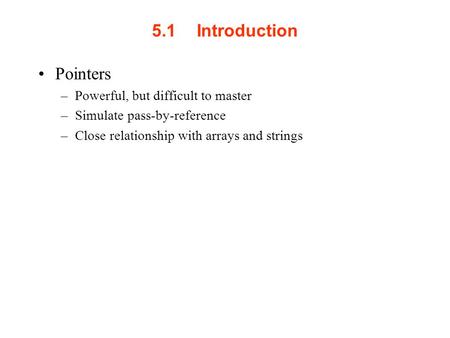 5.1Introduction Pointers –Powerful, but difficult to master –Simulate pass-by-reference –Close relationship with arrays and strings.