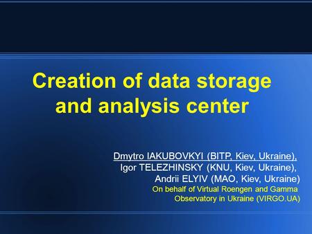 Creation of data storage and analysis center Dmytro IAKUBOVKYI (BITP, Kiev, Ukraine), Igor TELEZHINSKY (KNU, Kiev, Ukraine), Andrii ELYIV (MAO, Kiev, Ukraine)