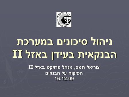 ניהול סיכונים במערכת הבנקאית בעידן באזל II צוריאל תמם, מנהל פרויקט באזל II הפיקוח על הבנקים 16.12.09.