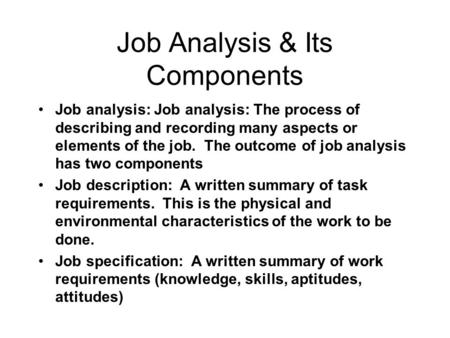 Job Analysis & Its Components Job analysis: Job analysis: The process of describing and recording many aspects or elements of the job. The outcome of job.