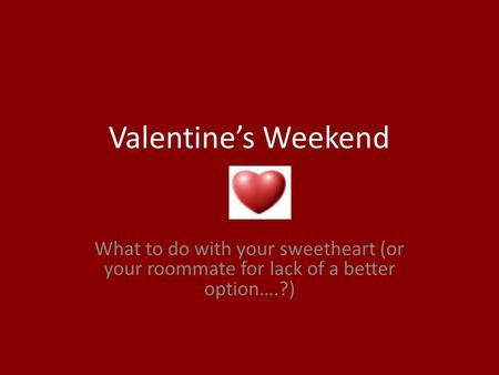 Valentine’s Weekend What to do with your sweetheart (or your roommate for lack of a better option….?)