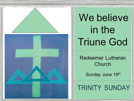 Trinity Sunday Sunday June 19 th We believe in the Triune God Redeemer Lutheran Church.