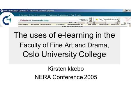 The uses of e-learning in the Faculty of Fine Art and Drama, Oslo University College Kirsten klæbo NERA Conference 2005.