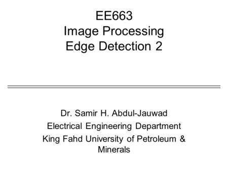 EE663 Image Processing Edge Detection 2 Dr. Samir H. Abdul-Jauwad Electrical Engineering Department King Fahd University of Petroleum & Minerals.