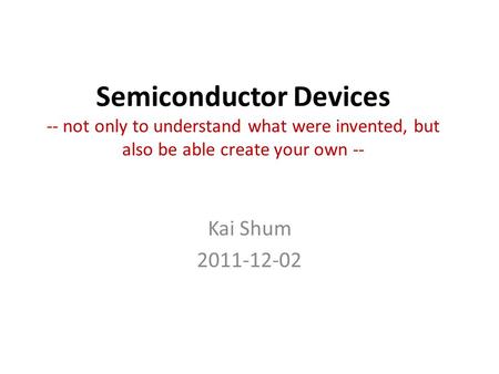 Semiconductor Devices -- not only to understand what were invented, but also be able create your own -- Kai Shum 2011-12-02.