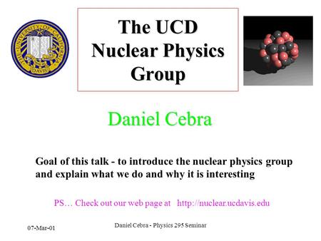 Daniel Cebra - Physics 295 Seminar 07-Mar-01 The UCD Nuclear Physics Group Daniel Cebra Goal of this talk - to introduce the nuclear physics group and.