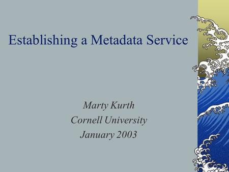 Establishing a Metadata Service Marty Kurth Cornell University January 2003.