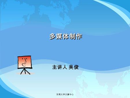 东南大学计算中心 多媒体制作 主讲人 吴俊. 2 东南大学计算中心 本次实验要了解计算机在声音录制，图像处理和动画方面 的应用。用到三个软件： 多媒体制作 1.COOLEDIT 2.PHOTOSHIOP 3.FLASH 这里我们只对他们的基本功能做些介绍，要了解更 多的内容可以查看相关书籍 。