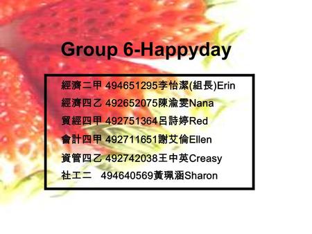 Group 6-Happyday 經濟二甲 494651295 李怡潔 ( 組長 )Erin 經濟四乙 492652075 陳渝雯 Nana 貿經四甲 492751364 呂詩婷 Red 會計四甲 492711651 謝艾倫 Ellen 資管四乙 492742038 王中英 Creasy 社工二 494640569.