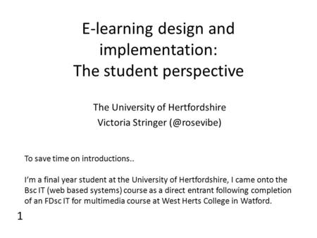 E-learning design and implementation: The student perspective The University of Hertfordshire Victoria Stringer 1 To save time on introductions..