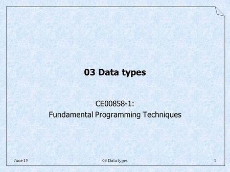 03 Data types1June 15 03 Data types CE00858-1: Fundamental Programming Techniques.