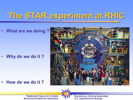 Relativistic Heavy Ion Collider Brookhaven NatIonal Laboratory Brookhaven ScIence AssocIates U.S. Department of Energy The STAR experiment at RHIC What.