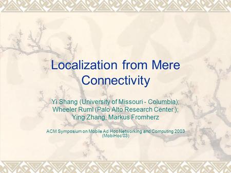 Localization from Mere Connectivity Yi Shang (University of Missouri - Columbia); Wheeler Ruml (Palo Alto Research Center ); Ying Zhang; Markus Fromherz.