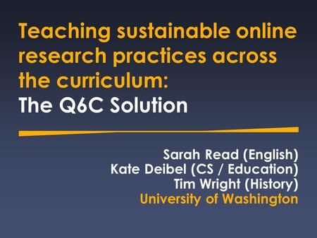 Teaching sustainable online research practices across the curriculum: The Q6C Solution Sarah Read (English) Kate Deibel (CS / Education) Tim Wright (History)