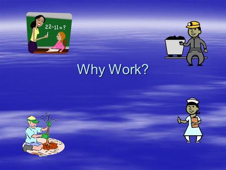 Why Work? Because the Government wants you to.Because the Government wants you to. Because you want to.Because you want to.