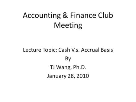 Accounting & Finance Club Meeting Lecture Topic: Cash V.s. Accrual Basis By TJ Wang, Ph.D. January 28, 2010.