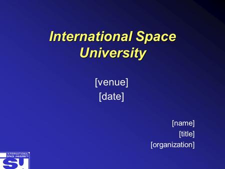 International Space University [venue] [date] [name] [title] [organization]