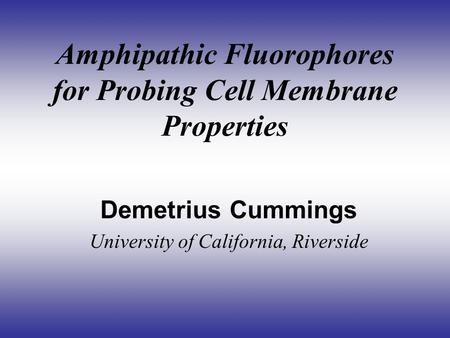 Amphipathic Fluorophores for Probing Cell Membrane Properties Demetrius Cummings University of California, Riverside.