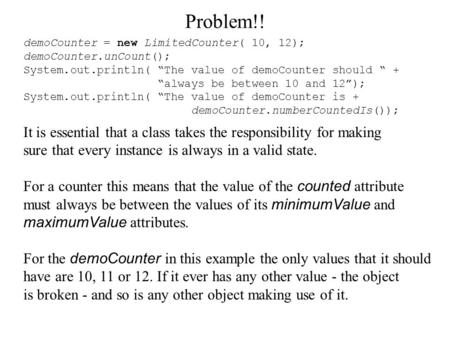 Problem!! demoCounter = new LimitedCounter( 10, 12); demoCounter.unCount(); System.out.println( “The value of demoCounter should “ + “always be between.