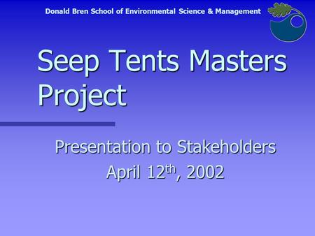 Seep Tents Masters Project Presentation to Stakeholders April 12 th, 2002 Donald Bren School of Environmental Science & Management.