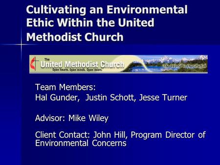 Cultivating an Environmental Ethic Within the United Methodist Church Team Members: Hal Gunder, Justin Schott, Jesse Turner Advisor: Mike Wiley Client.