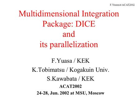 F.Yuasa at ACAT2002 Multidimensional Integration Package: DICE and its parallelization F.Yuasa / KEK K.Tobimatsu / Kogakuin Univ. S.Kawabata / KEK ACAT2002.