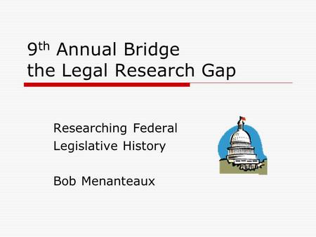 9 th Annual Bridge the Legal Research Gap Researching Federal Legislative History Bob Menanteaux.