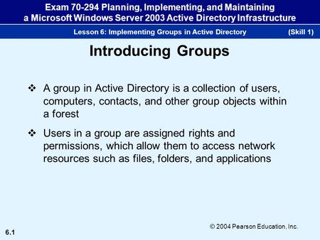 6.1 © 2004 Pearson Education, Inc. Exam 70-294 Planning, Implementing, and Maintaining a Microsoft Windows Server 2003 Active Directory Infrastructure.