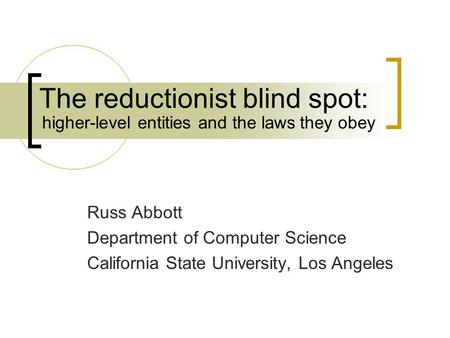 The reductionist blind spot: Russ Abbott Department of Computer Science California State University, Los Angeles higher-level entities and the laws they.