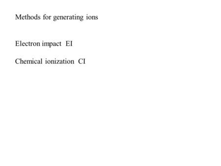 Methods for generating ions Electron impact EI Chemical ionization CI.