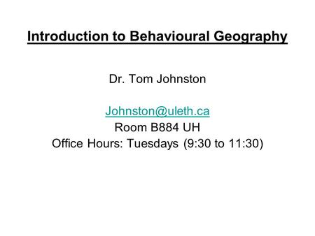 Introduction to Behavioural Geography Dr. Tom Johnston Room B884 UH Office Hours: Tuesdays (9:30 to 11:30)