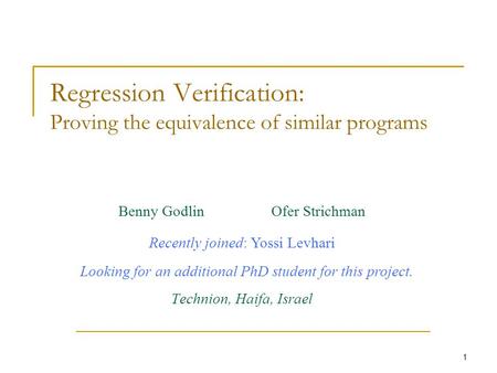 1 Regression Verification: Proving the equivalence of similar programs Benny Godlin Ofer Strichman Technion, Haifa, Israel Recently joined: Yossi Levhari.