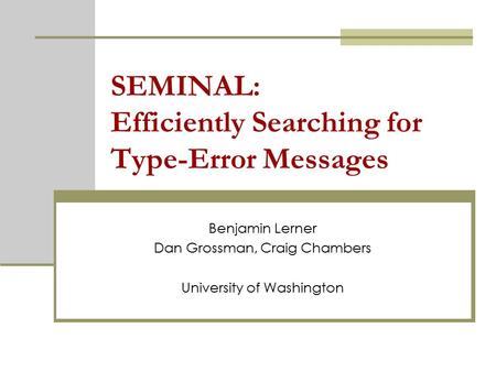 SEMINAL: Efficiently Searching for Type-Error Messages Benjamin Lerner Dan Grossman, Craig Chambers University of Washington.