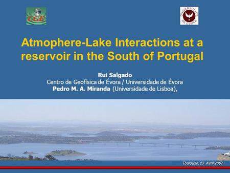 Toulouse, 23 Avril 2007 Atmophere-Lake Interactions at a reservoir in the South of Portugal Rui Salgado Centro de Geofísica de Évora / Universidade de.