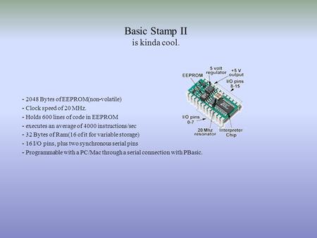 Basic Stamp II is kinda cool. - 2048 Bytes of EEPROM(non-volatile) - Clock speed of 20 MHz. - Holds 600 lines of code in EEPROM - executes an average of.