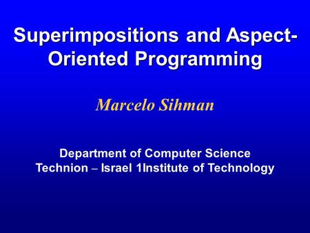 Superimpositions and Aspect- Oriented Programming Marcelo Sihman Department of Computer Science Technion – Israel 1Institute of Technology.