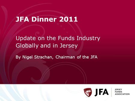 JFA Dinner 2011 Update on the Funds Industry Globally and in Jersey By Nigel Strachan, Chairman of the JFA.