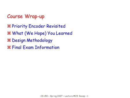 CS 150 - Spring 2007 – Lecture #29: Recap - 1 Course Wrap-up zPriority Encoder Revisited zWhat (We Hope) You Learned zDesign Methodology zFinal Exam Information.