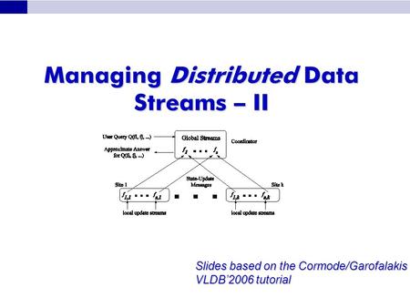 Managing Distributed Data Streams – II Slides based on the Cormode/Garofalakis VLDB’2006 tutorial.